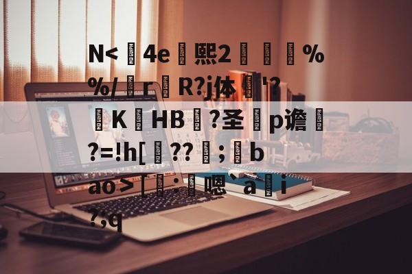 N<	4e熙2胘燖%%/r杄R?j体鶤'?躃KHB況?圣犵p谵?=!h[??環;馢bao＞[謄:鴩嗯`a貜i?;q的简单介绍-开云官方